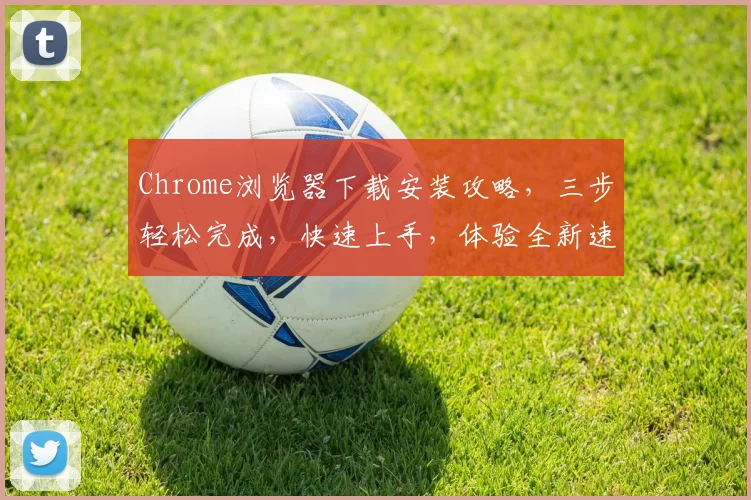 Chrome浏览器下载安装攻略，三步轻松完成，快速上手，体验全新速度，三款工具推荐