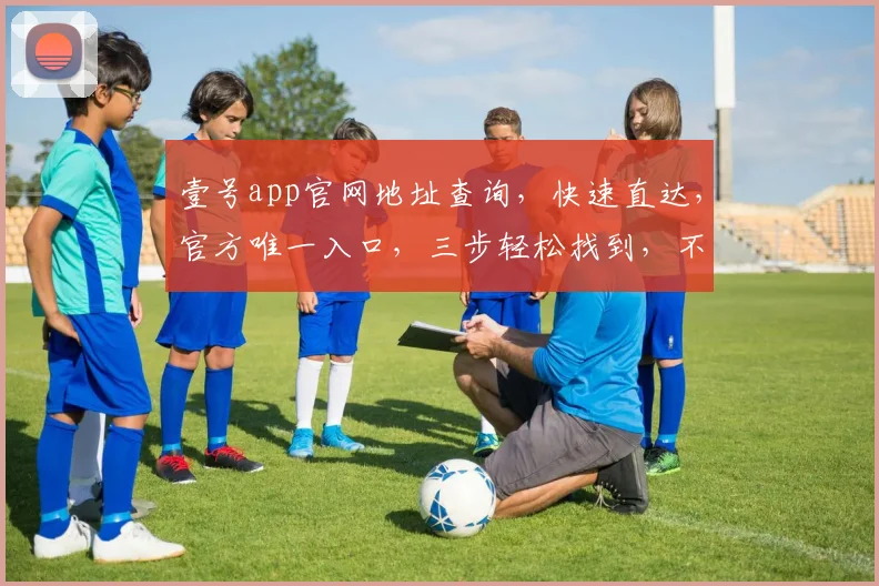 壹号app官网地址查询，快速直达，官方唯一入口，三步轻松找到，不容错过