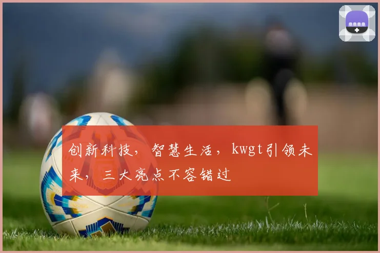 创新科技，智慧生活，kwgt引领未来，三大亮点不容错过